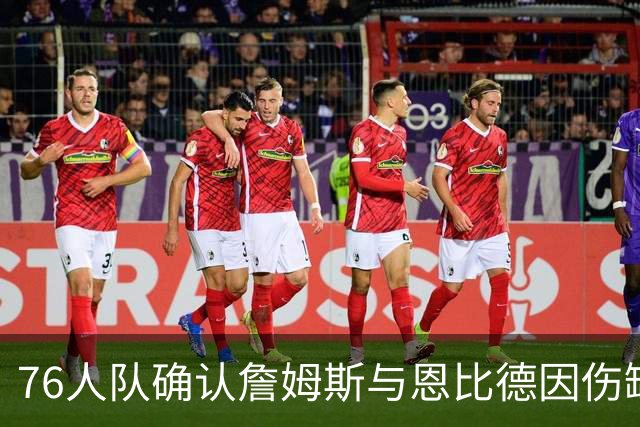 76人队确认詹姆斯与恩比德因伤缺席对黄蜂的角逐